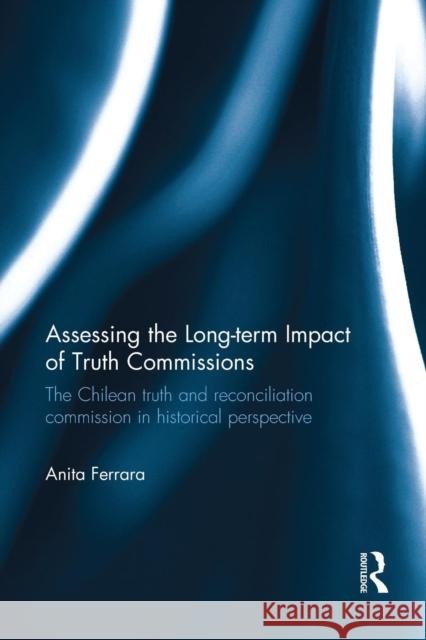 Assessing the Long-Term Impact of Truth Commissions: The Chilean Truth and Reconciliation Commission in Historical Perspective Anita Ferrara 9781138215214 Routledge - książka