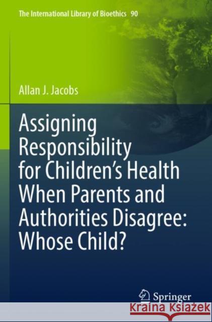 Assigning Responsibility for Children’s Health When Parents and Authorities Disagree: Whose Child? Allan J. Jacobs 9783030877002 Springer - książka