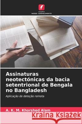 Assinaturas neotect?nicas da bacia setentrional de Bengala no Bangladesh A. K. M. Khorshed Alam 9786207879403 Edicoes Nosso Conhecimento - książka