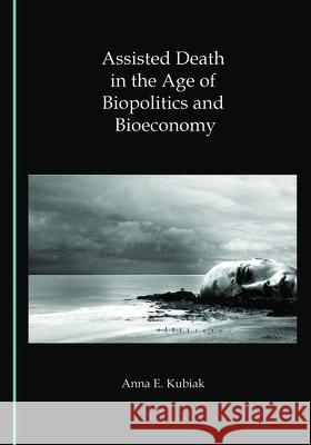 Assisted Death in the Age of Biopolitics and Bioeconomy Anna E. Kubiak 9781527554436 Cambridge Scholars Publishing (RJ) - książka