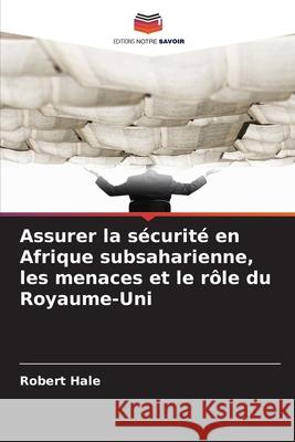 Assurer la sécurité en Afrique subsaharienne, les menaces et le rôle du Royaume-Uni Hale, Robert 9786208746193 Editions Notre Savoir - książka