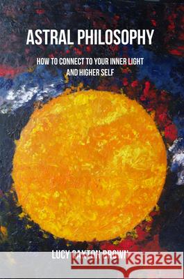 Astral Philosophy: How to Connect to Your Inner Light and Higher Self Lucy Caxton Brown 9781789554465 New Generation Publishing - książka