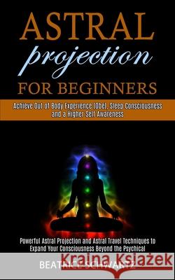 Astral Projection for Beginners: Powerful Astral Projection and Astral Travel Techniques to Expand Your Consciousness Beyond the Psychical (Achieve Out of Body Experience (Obe), Sleep Consciousness an Beatrice Schwartz 9781990268083 Tomas Edwards - książka