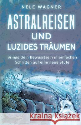 Astralreisen und luzides Träumen: Bringe dein Bewusstsein in einfachen Schritten auf eine neue Stufe Wagner, Nele 9781546496519 Createspace Independent Publishing Platform - książka