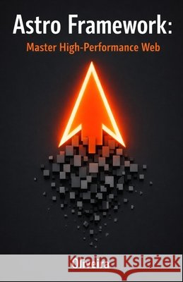 Astro Framework: Master High-Performance Web: From Zero to Deploy: Build Ultra-Fast Static Sites with Islands Architecture and Zero JavaScript Oliveira 9798244664232 Independently Published - książka