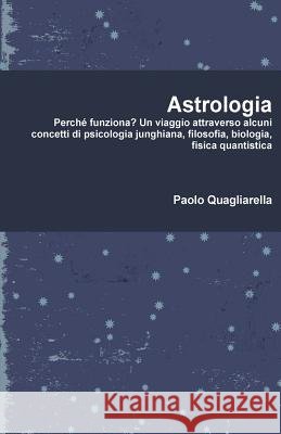 Astrologia: Perché funziona? Un viaggio attraverso alcuni concetti di psicologia junghiana, filosofia, biologia, fisica quantistic Paolo Quagliarella 9781326439620 Paolo Quagliarella - książka