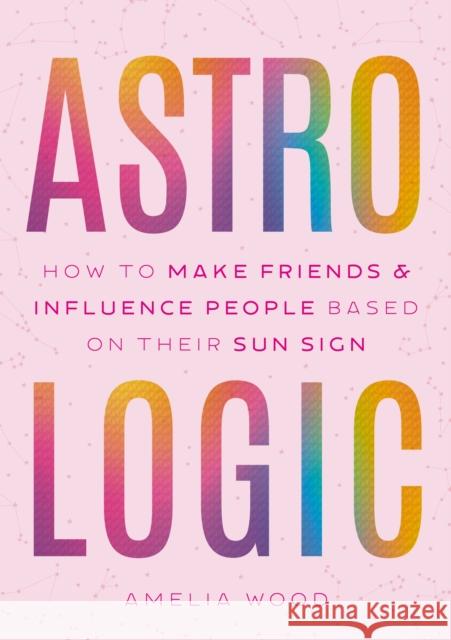 Astrologic: How To Make Friends & Influence People Based on Their Sun Sign Amelia Wood 9781250372970 Castle Point Books - książka