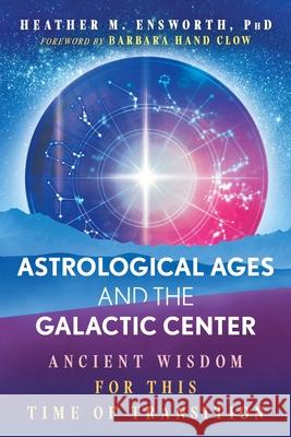 Astrological Ages and the Galactic Center: Ancient Wisdom for This Time of Transition Heather M. Ensworth Barbara Hand Clow 9781591435556 Bear & Company - książka