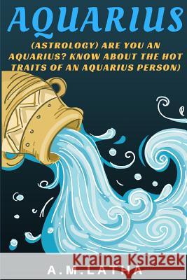 (Astrology) Are you an Aquarius? Know about the Hot traits of an Aquarius person A. M. Latha 9781548198367 Createspace Independent Publishing Platform - książka