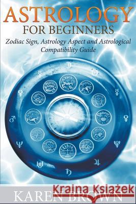 Astrology For Beginners: Zodiac Sign, Astrology Aspect and Astrological Compatibility Guide Brown, Karen 9781681274263 One True Faith - książka