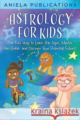 Astrology for Kids: The Fun Way to Learn Star Signs, Master the Zodiac, and Discover Your Potential Future! Aniela Publications   9781961326064 Aniela Publications - książka