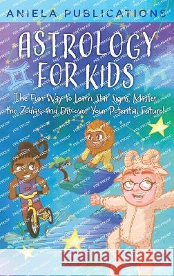 Astrology for Kids: The Fun Way to Learn Star Signs, Master the Zodiac, and Discover Your Potential Future! Aniela Publications   9781961326101 Aniela Publications - książka