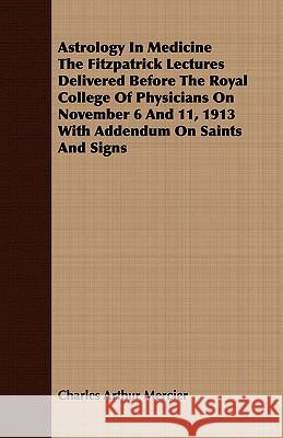 Astrology in Medicine the Fitzpatrick Lectures Delivered Before the Royal College of Physicians on November 6 and 11, 1913 with Addendum on Saints and Mercier, Charles Arthur 9781409784326  - książka