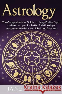 Astrology: The Comprehensive Guide to Using Zodiac Signs and Horoscopes for Better Relationships, Becoming Wealthy, and Life-Long Janet Ritchie 9781539109099 Createspace Independent Publishing Platform - książka