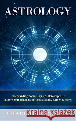 Astrology: Understanding Zodiac Signs & Horoscopes to Improve Your Relationship Compatibility, Career & More! Charlotte Pearce 9781508432944 Createspace - książka