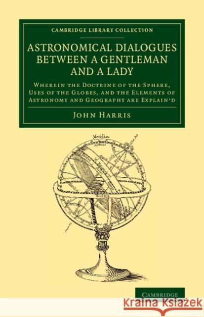 Astronomical Dialogues between a Gentleman and a Lady: Wherein the Doctrine of the Sphere, Uses of the Globes, and the Elements of Astronomy and Geography Are Explain'd John Harris 9781108080194 Cambridge University Press - książka