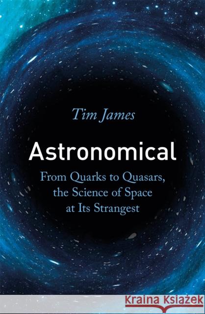 Astronomical: From Quarks to Quasars, the Science of Space at its Strangest Tim James 9781472144324 Little, Brown Book Group - książka