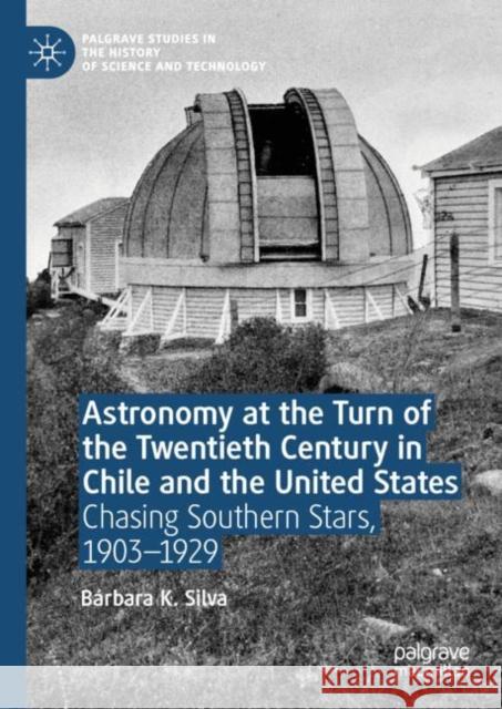 Astronomy at the Turn of the Twentieth Century in Chile and the United States: Chasing Southern Stars, 1903-1929 Silva, Bárbara K. 9783030177119 Palgrave Pivot - książka