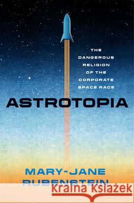 Astrotopia: The Dangerous Religion of the Corporate Space Race Rubenstein, Mary-Jane 9780226821122 The University of Chicago Press - książka