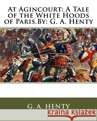 At Agincourt: A Tale of the White Hoods of Paris.By: G. A. Henty G. a. Henty 9781536820492 Createspace Independent Publishing Platform - książka