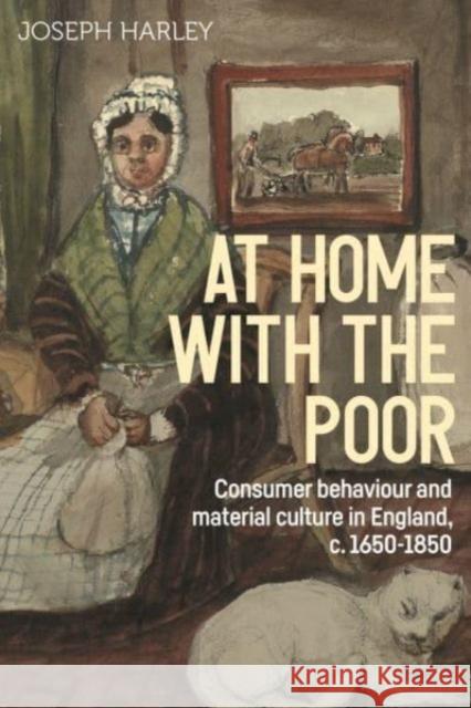 At Home with the Poor: Consumer Behaviour and Material Culture in England, C.1650-1850 Joseph Harley 9781526160843 Manchester University Press - książka