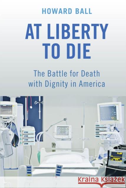 At Liberty to Die: The Battle for Death with Dignity in America Howard Ball 9781479869572 New York University Press - książka