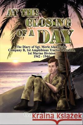 At the Closing of a Day - The Diary of Sgt. Merle Alan Fisher Company B, 1st Amphibious Tractor Battalion, 1st Marine Division 1942-1944 Gary A. Fisher 9781434908360 Dorrance Publishing Co. - książka