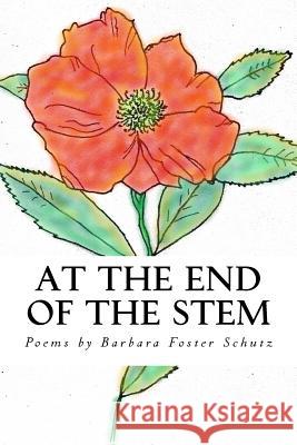 At the End of the Stem: Poems by Barbara Foster Schutz 9781978105614 Createspace Independent Publishing Platform - książka