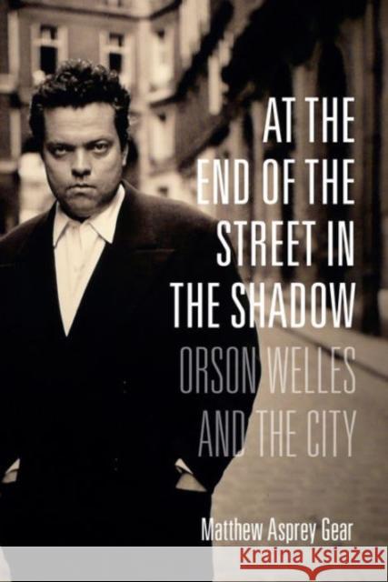 At the End of the Street in the Shadow: Orson Welles and the City Matthew Gear 9780231173414 Wallflower Press - książka