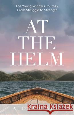 At the Helm: The Young Widow's Journey from Struggle to Strength Audra O'Neil 9781636767284 New Degree Press - książka