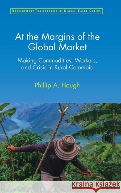 At the Margins of the Global Market: Making Commodities, Workers, and Crisis in Rural Colombia Hough, Phillip A. 9781316517109 Cambridge University Press - książka