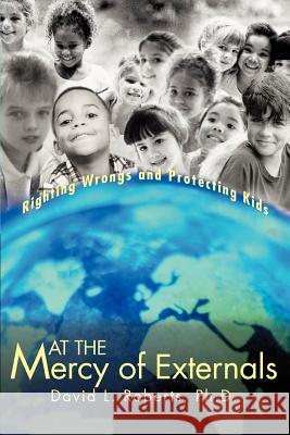 At the Mercy of Externals: Righting Wrongs and Protecting Kids Roberts, Ph. D. David L. 9780595293940 iUniverse.com - książka