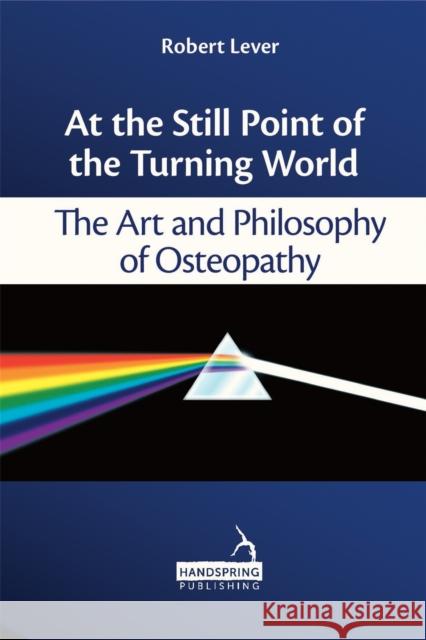 At the Still Point of the Turning World : The Art and Philosophy of Osteopathy Robert Lever   9781909141063 Handspring Publishing Limited - książka