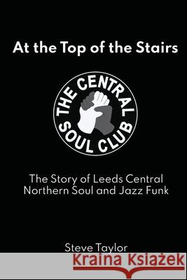 At the Top of the Stairs: The Story of Leeds Central, Northern Soul and Jazz Funk Steve Taylor 9781839755743 Grosvenor House Publishing Limited - książka