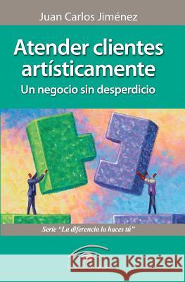 Atender Clientes Artisticamente: Un Negocio Sin Desperdicio Juan Carlos Jimenez 9781469903934 Createspace - książka