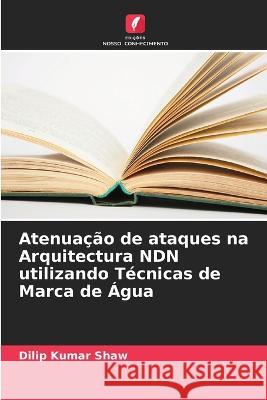 Atenua??o de ataques na Arquitectura NDN utilizando T?cnicas de Marca de ?gua Dilip Kumar Shaw 9786205623749 Edicoes Nosso Conhecimento - książka