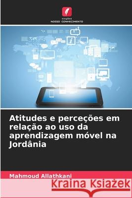Atitudes e perce??es em rela??o ao uso da aprendizagem m?vel na Jord?nia Mahmoud Allathkani 9786209121562 Edicoes Nosso Conhecimento - książka