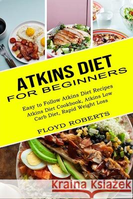 Atkins Diet for Beginners: Atkins Diet Cookbook, Atkins Low Carb Diet, Rapid Weight Loss (Easy to Follow Atkins Diet Recipes) Floyd Roberts 9781990169632 Alex Howard - książka