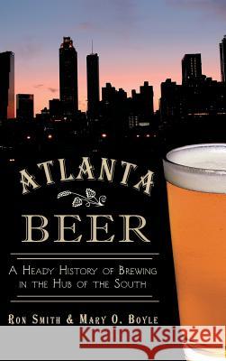 Atlanta Beer: A Heady History of Brewing in the Hub of the South Ron Smith Mary O. Boyle 9781540232663 History Press Library Editions - książka