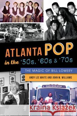 Atlanta Pop in the '50s, '60s and '70s: The Magic of Bill Lowery White, Andy Lee 9781467138727 History Press - książka