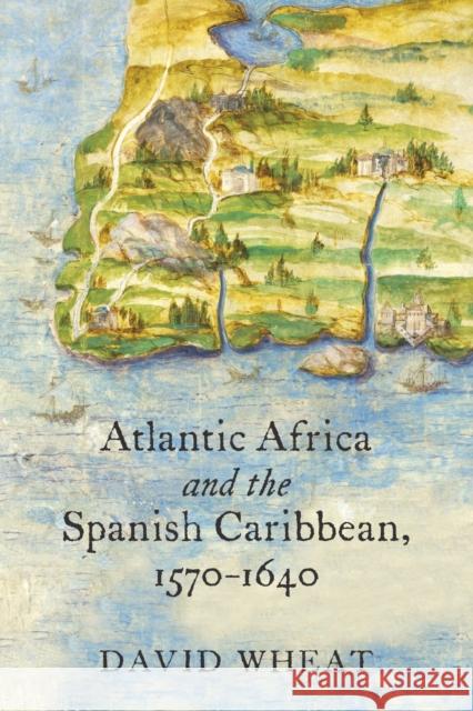 Atlantic Africa and the Spanish Caribbean, 1570-1640 David Wheat 9781469647654 Longleaf Services on Behalf of Univ of N. Car - książka