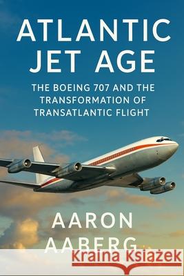 Atlantic Jet Age: The Boeing 707 and the Transformation of Transatlantic Flight Aaron Aaberg 9781923570788 Independently Published - książka