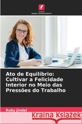 Ato de Equil?brio: Cultivar a Felicidade Interior no Meio das Press?es do Trabalho Ruby Jindal 9786207753796 Edicoes Nosso Conhecimento - książka