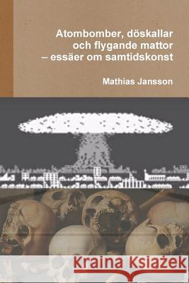 Atombomber, döskallar och flygande mattor - essäer om samtidskonst Jansson, Mathias 9789186915261 Jag Behaver Inget Farlag - książka