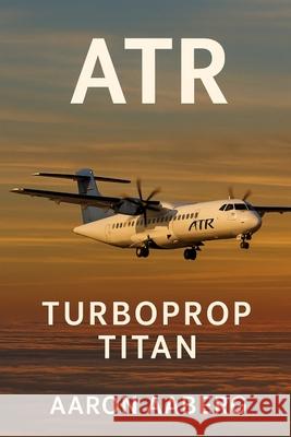 Atr: Turboprop Titan - The Global Story of Regional Aviation's Quiet Powerhouse Aaron Aaberg 9781923570740 Independently Published - książka