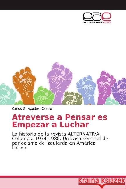 Atreverse a Pensar es Empezar a Luchar : La historia de la revista ALTERNATIVA, Colombia 1974-1980. Un caso seminal de periodismo de izquierda en América Latina Agudelo Castro, Carlos G. 9786202250023 Editorial Académica Española - książka