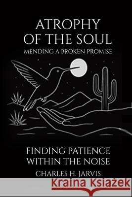 Atrophy of the Soul: Mending a Broken Promise Charles H. Jarvis 9781952785412 Charles H. Jarvis - książka