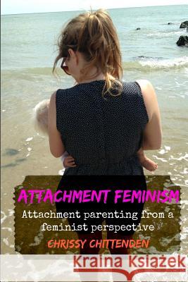 Attachment Feminism: Attachment Parenting from a Feminist Perspective Chrissy Chittenden 9781506134673 Createspace - książka