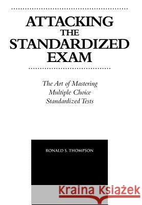 Attacking the Standardized Exam: The Art of Mastering Multiple Choice Standardized Tests Thompson, Ronald S. 9781463422066 Authorhouse - książka