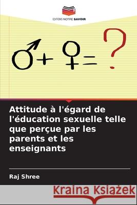 Attitude ? l'?gard de l'?ducation sexuelle telle que per?ue par les parents et les enseignants Raj Shree 9786207748730 Editions Notre Savoir - książka